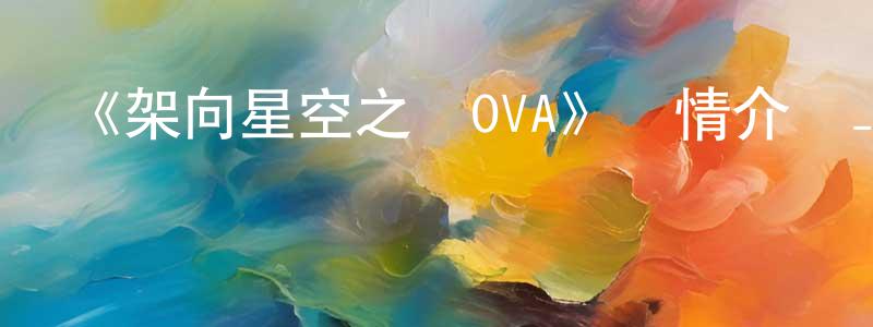 柴曉宇發布《架向星空之橋OVA》詳情介紹_架向星空之橋OVAHD中字在線觀看_架向星空之橋OVA迅雷下載_日漫